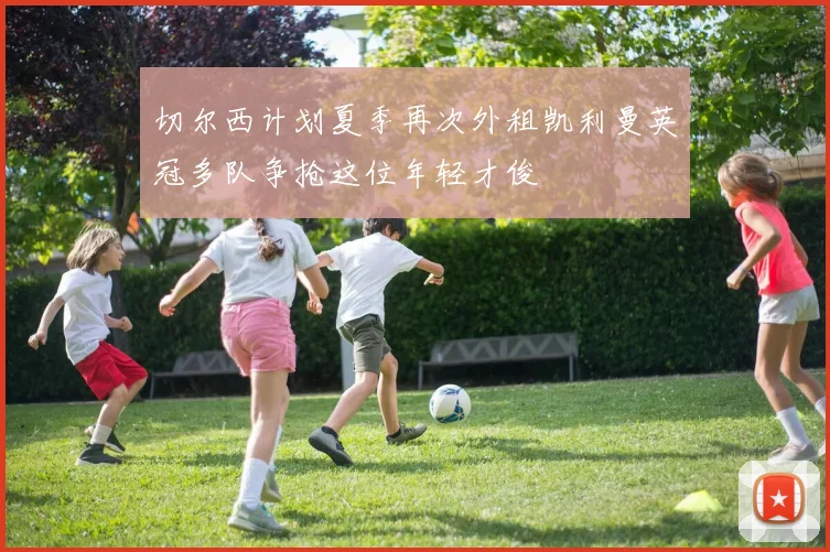 切尔西计划夏季再次外租凯利曼英冠多队争抢这位年轻才俊