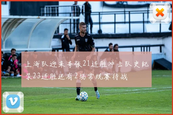 上海队迎来夸张21连胜冲击队史纪录23连胜还有2场常规赛待战
