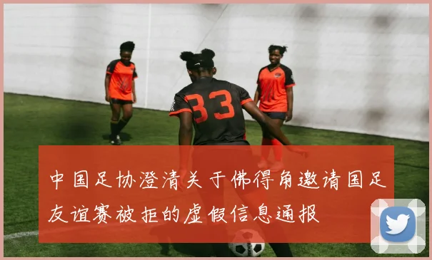 中国足协澄清关于佛得角邀请国足友谊赛被拒的虚假信息通报