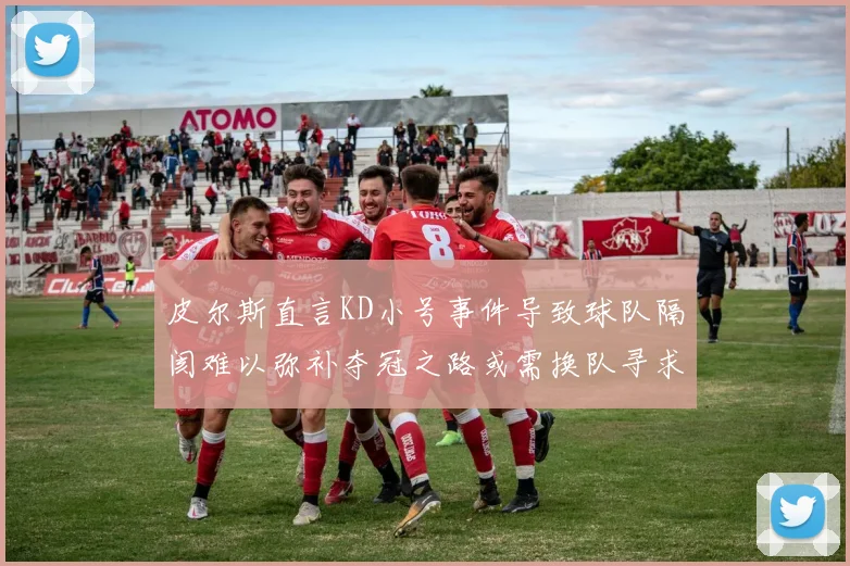皮尔斯直言KD小号事件导致球队隔阂难以弥补夺冠之路或需换队寻求新机会