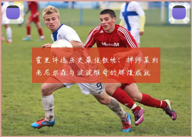 霍里评选历史最佳教练：禅师莱利老尼尔森与波波维奇的辉煌成就