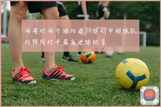海港对海牛场均进38球创中超球队对阵同对手最高进球纪录