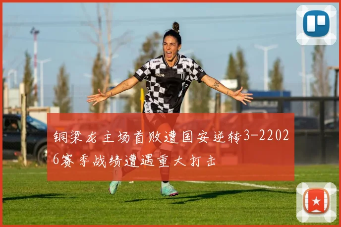 铜梁龙主场首败遭国安逆转3-22026赛季战绩遭遇重大打击