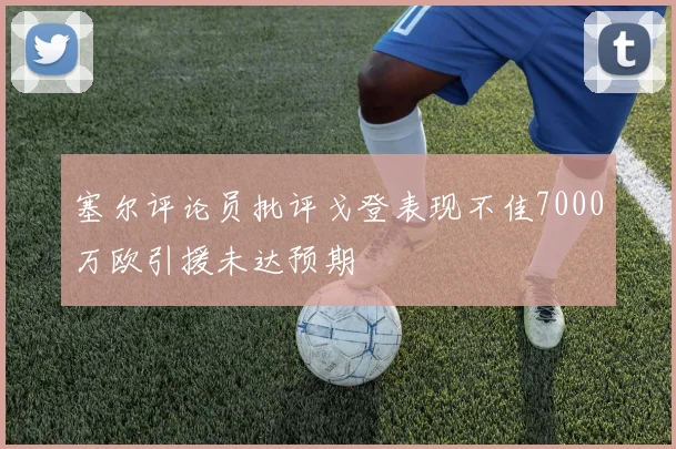 塞尔评论员批评戈登表现不佳7000万欧引援未达预期