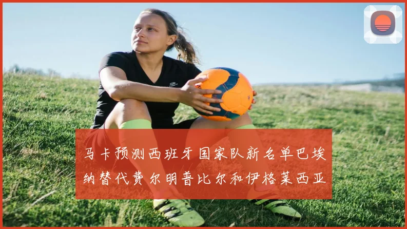马卡预测西班牙国家队新名单巴埃纳替代费尔明普比尔和伊格莱西亚斯入选