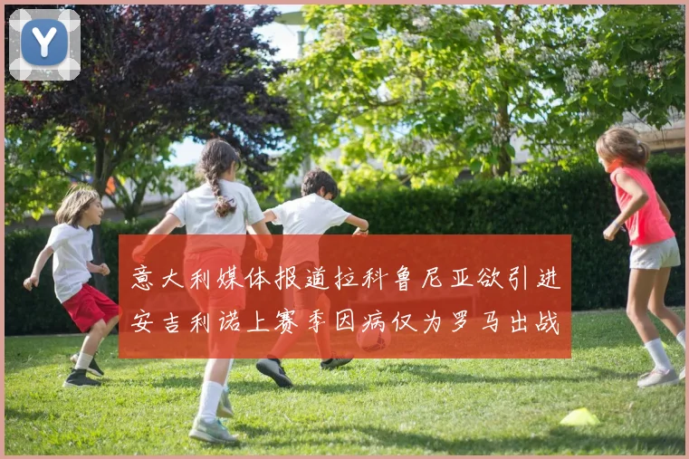 意大利媒体报道拉科鲁尼亚欲引进安吉利诺上赛季因病仅为罗马出战9场