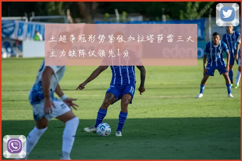 土超争冠形势紧张加拉塔萨雷三大主力缺阵仅领先1分