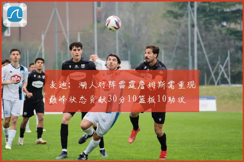 麦迪：湖人对阵雷霆詹姆斯需重现巅峰状态贡献30分10篮板10助攻