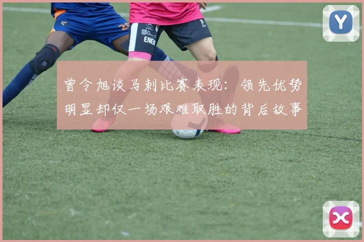 曾令旭谈马刺比赛表现：领先优势明显却仅一场艰难取胜的背后故事