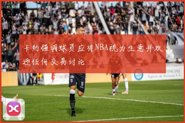 卡约强调球员应将NBA视为生意并欢迎任何交易讨论
