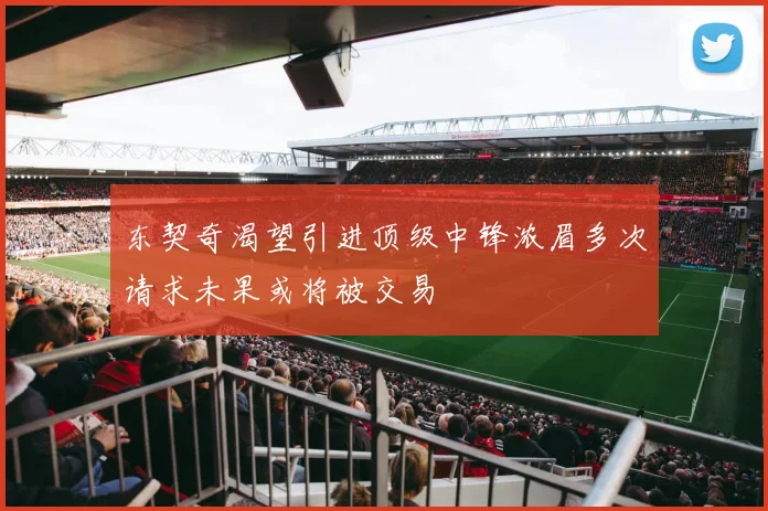 东契奇渴望引进顶级中锋浓眉多次请求未果或将被交易