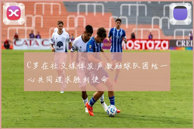 C罗在社交媒体发声激励球队团结一心共同追求胜利使命