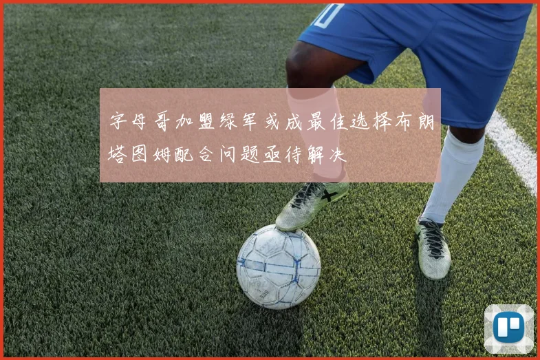 字母哥加盟绿军或成最佳选择布朗塔图姆配合问题亟待解决