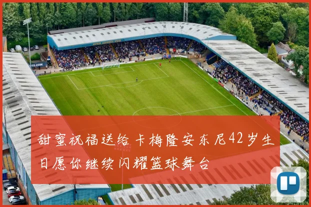 甜蜜祝福送给卡梅隆安东尼42岁生日愿你继续闪耀篮球舞台