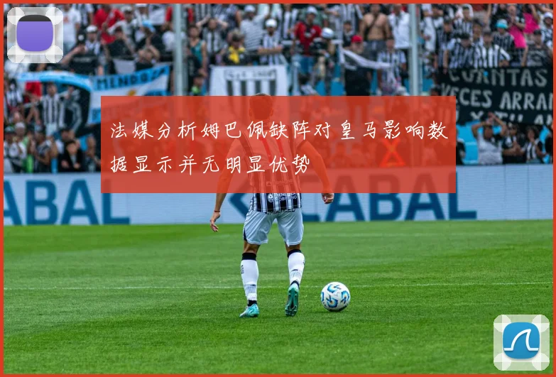 法媒分析姆巴佩缺阵对皇马影响数据显示并无明显优势